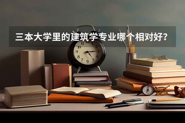 三本大学里的建筑学专业哪个相对好？