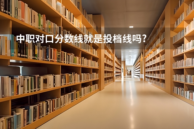 中职对口分数线就是投档线吗?