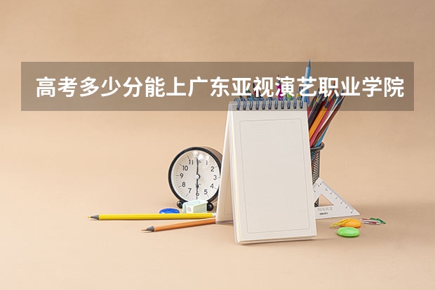 高考多少分能上广东亚视演艺职业学院