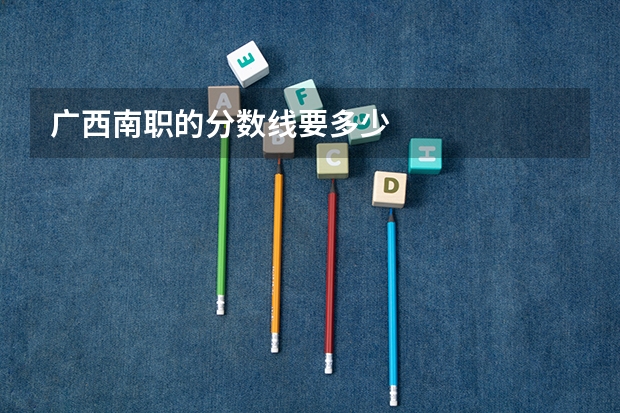 广西南职的分数线要多少