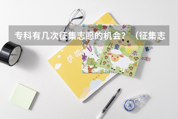 专科有几次征集志愿的机会？（征集志愿可以填几个志愿？）