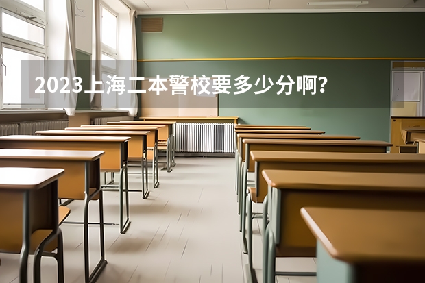 2023上海二本警校要多少分啊？