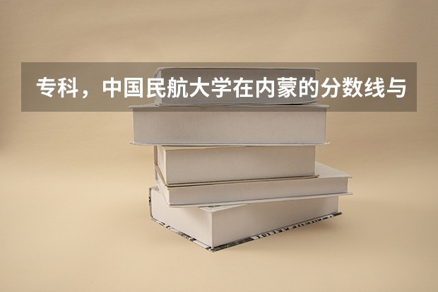 专科，中国民航大学在内蒙的分数线与招生名额？中国民用航空飞行学院在内蒙古的分数线和招生名额？ 西安飞行学院分数线