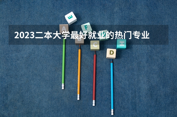 2023二本大学最好就业的热门专业 什么专业工资高