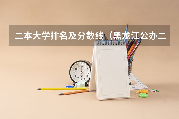 二本大学排名及分数线（黑龙江公办二本大学排名及分数线）