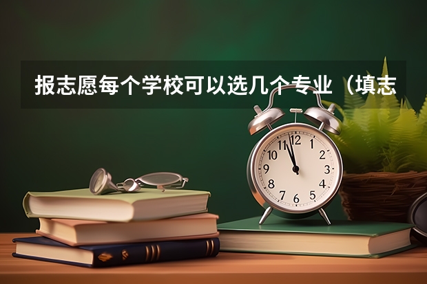 报志愿每个学校可以选几个专业（填志愿一个学校可以填几个专业）