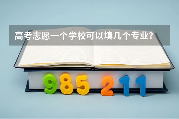 高考志愿一个学校可以填几个专业？ 填志愿一个学校可以选几个专业组