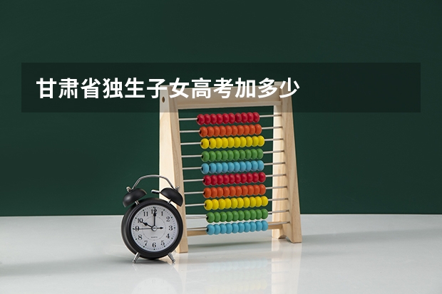 甘肃省独生子女高考加多少