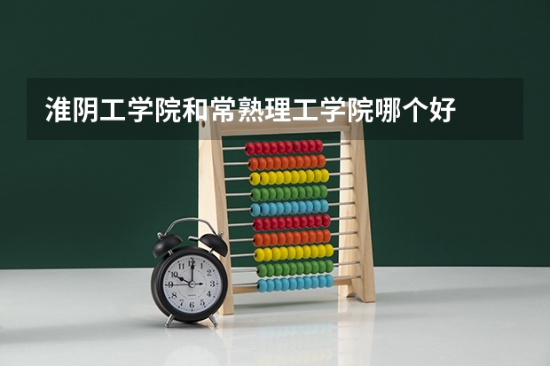 淮阴工学院和常熟理工学院哪个好
