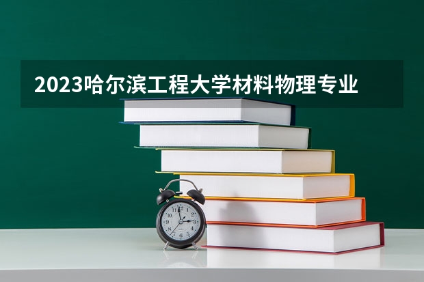 2023哈尔滨工程大学材料物理专业分数线及历年分数线汇总