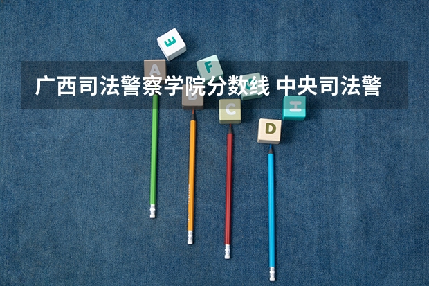 广西司法警察学院分数线 中央司法警官学院各省录取分数线