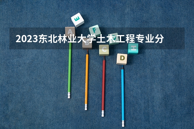2023东北林业大学土木工程专业分数线及历年分数线汇总