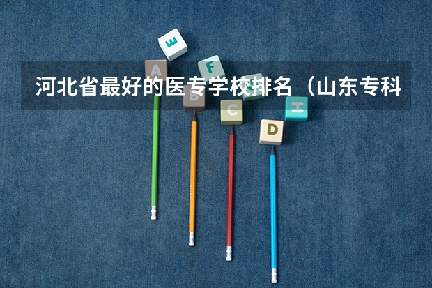 河北省最好的医专学校排名（山东专科学校排名公办）