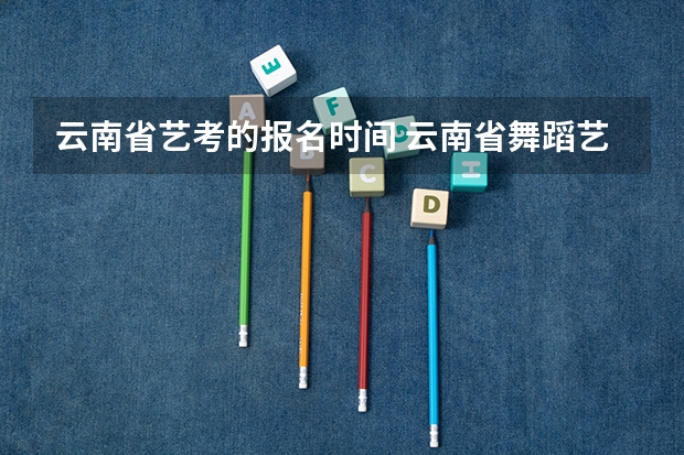 云南省艺考的报名时间 云南省舞蹈艺考时间