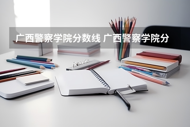 广西警察学院分数线 广西警察学院分数线