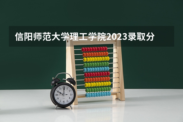 信阳师范大学理工学院2023录取分数线 信阳师范学院专业分数线