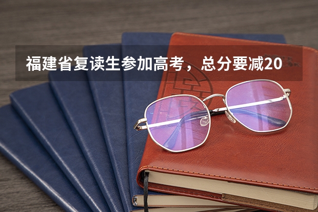 福建省复读生参加高考,总分要减20分,这是真的吗?