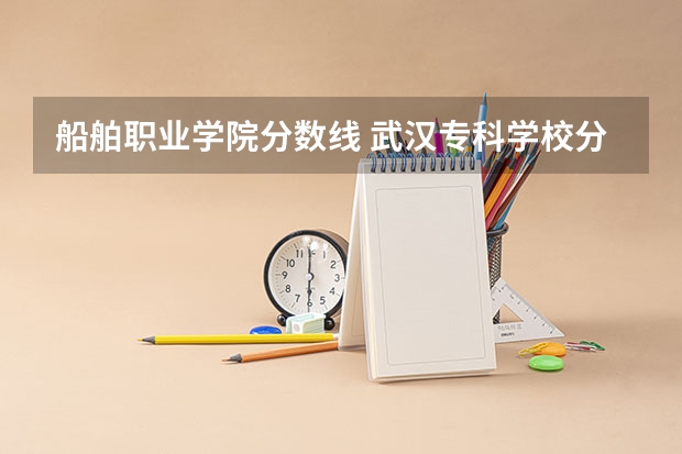 船舶职业学院分数线 武汉专科学校分数线2023
