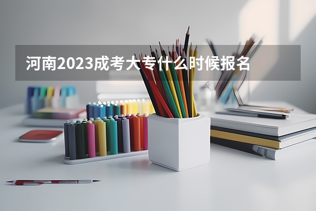 河南2023成考大专什么时候报名 截止时间在几号?