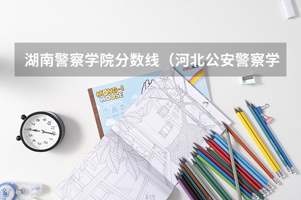 湖南警察学院分数线（河北公安警察学院分数线）