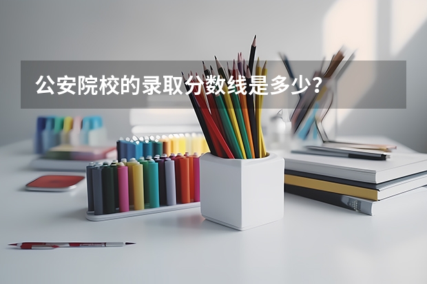 公安院校的录取分数线是多少?
