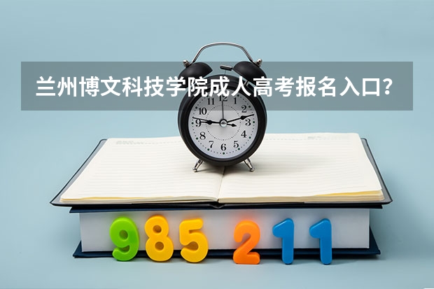 兰州博文科技学院成人高考报名入口?(甘肃高考报名条件)