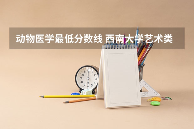 动物医学最低分数线 西南大学艺术类录取分数线