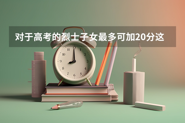 对于高考的烈士子女最多可加20分这政策你觉得这个加分合理吗？