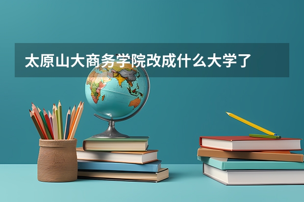 太原山大商务学院改成什么大学了