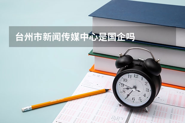 台州市新闻传媒中心是国企吗