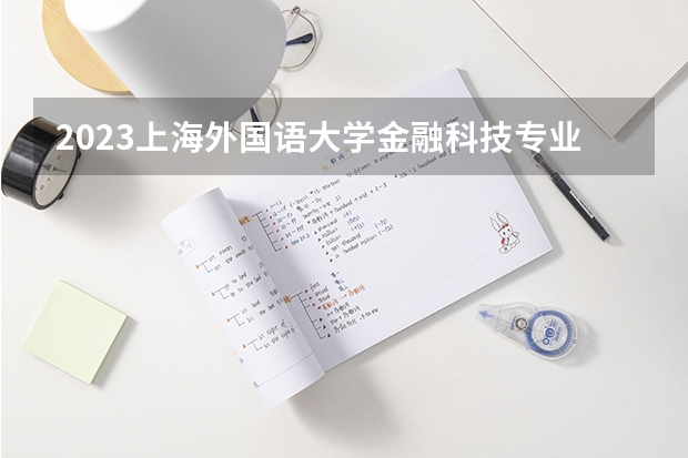 2023上海外国语大学金融科技专业分数线及历年分数线汇总