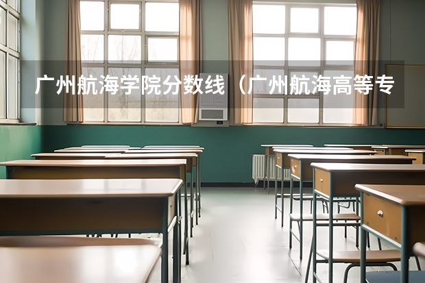 广州航海学院分数线（广州航海高等专科学校分数线）