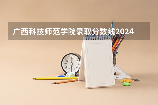广西科技师范学院录取分数线2024年是多少分(附各省录取最低分)