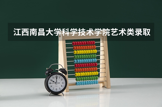 江西南昌大学科学技术学院艺术类录取分数线 南昌理工体育生分数线