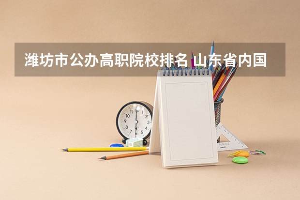 潍坊市公办高职院校排名 山东省内国办专科院校排名