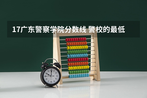 17广东警察学院分数线 警校的最低分数、要求。