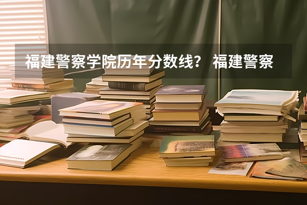 福建警察学院历年分数线？ 福建警察学院录取分数线