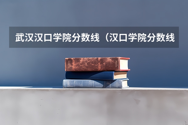 武汉汉口学院分数线(汉口学院分数线)
