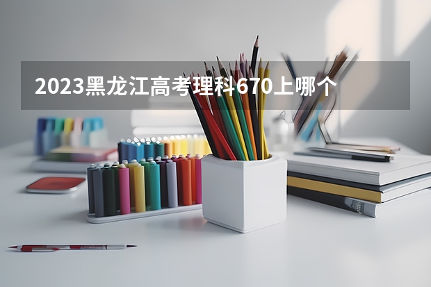 2023黑龙江高考理科670上哪个大学合适