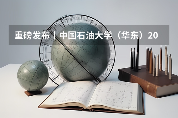 重磅发布丨中国石油大学（华东）2024年本科招生章程（中国石油大学（北京）2024年本科招生章程发布！）