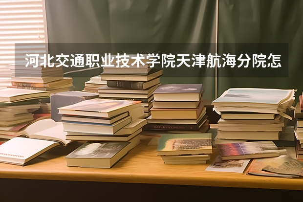 河北交通职业技术学院天津航海分院怎么样啊，小弟想要去那里上，但是不知道怎么样，有知道的给我些建议好