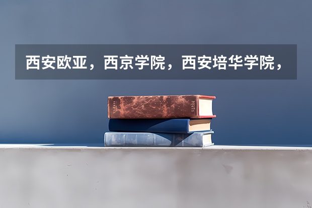 西安欧亚,西京学院,西安培华学院,哪个好?不要说都一样。