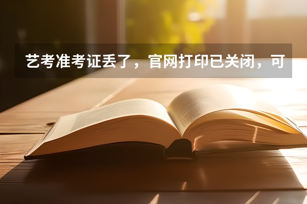 艺考准考证丢了，官网打印已关闭，可是校考报名确认要用，怎么办。