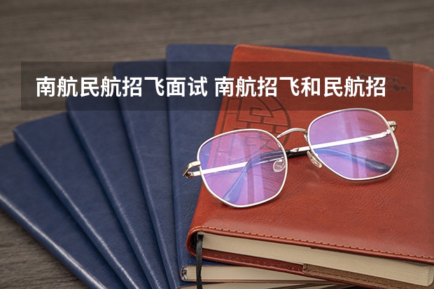 南航民航招飞面试 南航招飞和民航招飞区别