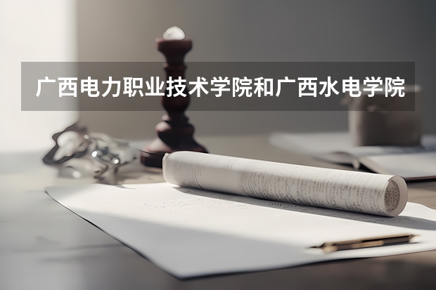 广西电力职业技术学院和广西水电学院哪个比较好？