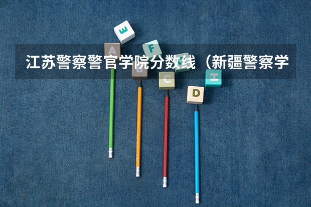 江苏警察警官学院分数线(新疆警察学院在山东的体检体测最低分数线)