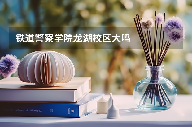 铁道警察学院龙湖校区大吗
