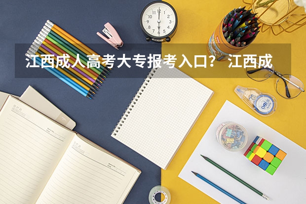 江西成人高考大专报考入口？ 江西成人高考报名时间