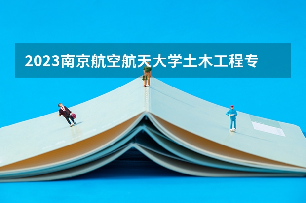 2023南京航空航天大学土木工程专业分数线及历年分数线汇总