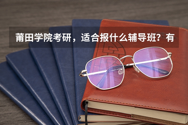 莆田学院考研，适合报什么辅导班？有学姐推荐吗？